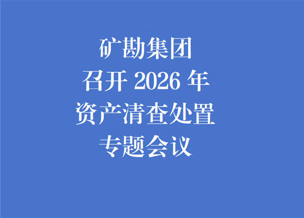 矿勘集团召开2026年资产清查处置专题会议