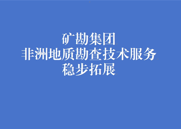 矿勘集团非洲地质勘查技术服务稳步拓展
